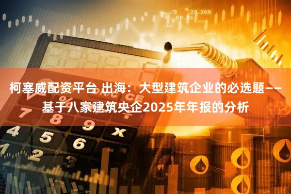 柯塞威配资平台 出海:大型建筑企业的必选题——基于八家建筑央企2025年年报的分析