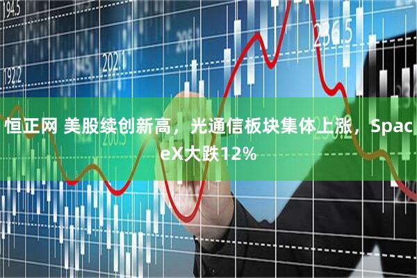恒正网 美股续创新高，光通信板块集体上涨，SpaceX大跌12%