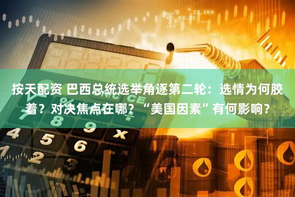 按天配资 巴西总统选举角逐第二轮：选情为何胶着？对决焦点在哪？“美国因素”有何影响？
